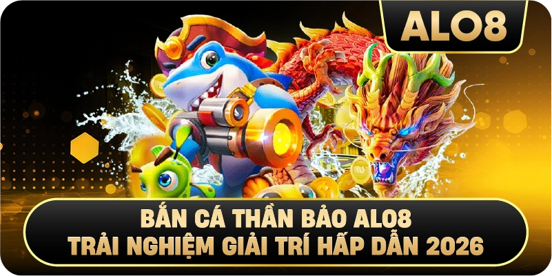 Bắn Cá Thần Bảo Alo8 – Trải Nghiệm Giải Trí Hấp Dẫn 2026