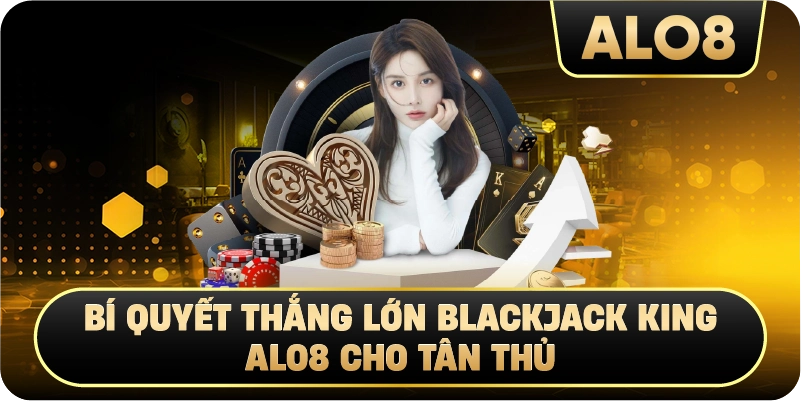 Blackjack King Alo8: Bí quyết thắng lớn cho tân thủ