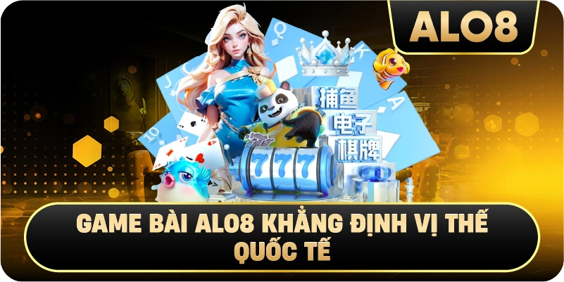 Game Bài Alo8 Khẳng Định Vị Thế Quốc Tế