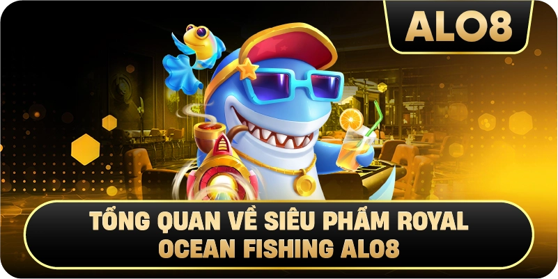 Tổng Quan Về Siêu Phẩm Royal Ocean Fishing Alo8